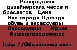 Распродажа дизайнерских часов и браслетов › Цена ­ 2 990 - Все города Одежда, обувь и аксессуары » Аксессуары   . Крым,Красногвардейское